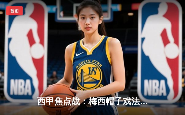 西甲焦点战：梅西帽子戏法闪耀，巴塞罗那4-2力克皇家马德里登顶积分榜