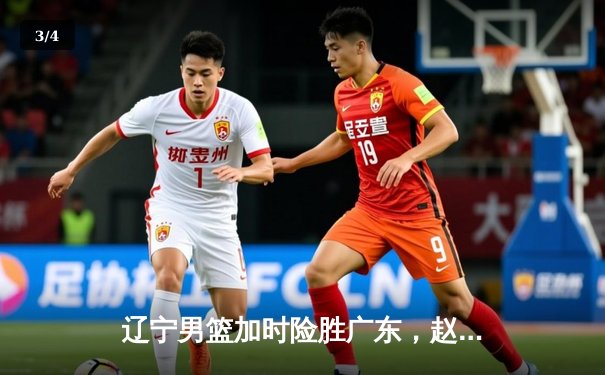 辽宁男篮加时险胜广东，赵继伟33分导演惊天逆转 - 3