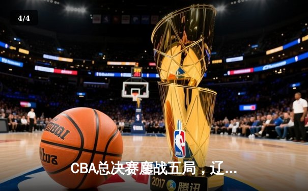 CBA总决赛鏖战五局，辽宁本钢3-2力克浙江广厦成功卫冕 - 4