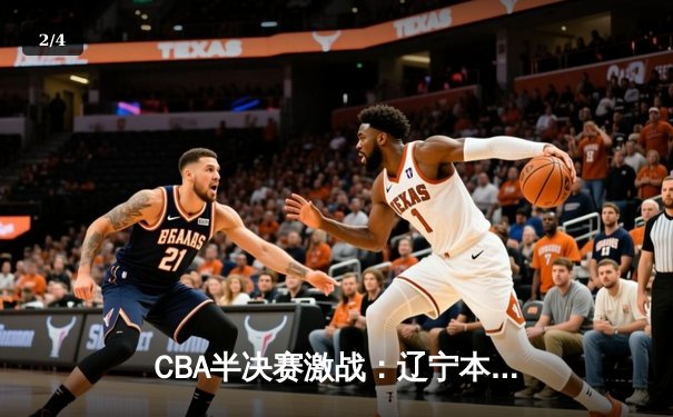 CBA半决赛激战：辽宁本钢主场力克广东华南虎，总比分2-1领先抢占赛点 - 2
