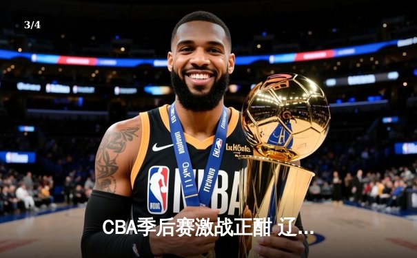 CBA季后赛激战正酣 辽宁本钢加时险胜广东东莞大益总比分2-1领先 - 3