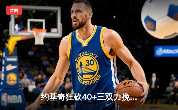 约基奇狂砍40+三双力挽狂澜 掘金加时逆转森林狼夺赛点