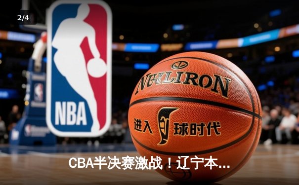CBA半决赛激战！辽宁本钢主场加时险胜广东宏远 郭艾伦独砍35分率队逆转 - 2