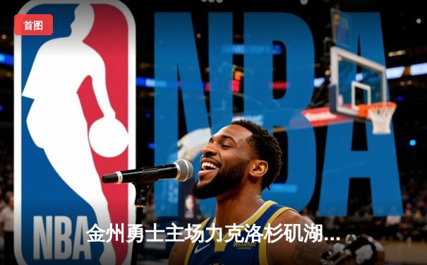 金州勇士主场力克洛杉矶湖人，库里狂砍42分引领逆转