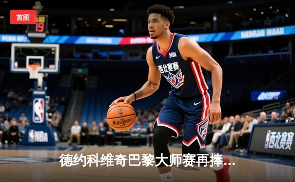 德约科维奇巴黎大师赛再捧杯，斩获赛季第六冠紧追年终第一