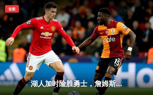 湖人加时险胜勇士，詹姆斯三双率队夺赛点