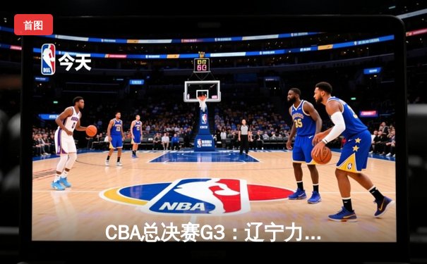 CBA总决赛G3：辽宁力克新疆夺得赛点，张镇麟砍下最高分助队领先