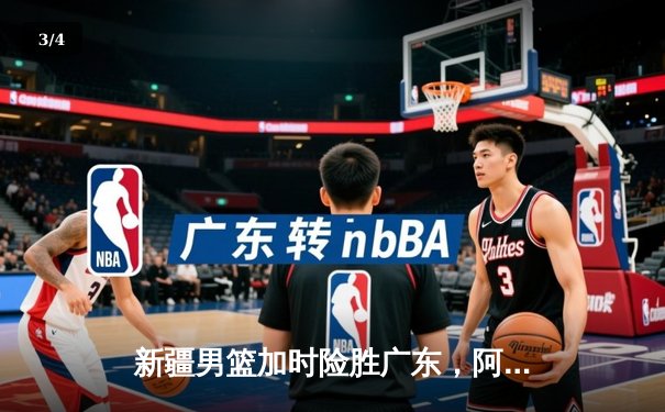 新疆男篮加时险胜广东，阿不都沙拉木35分率队豪取八连胜 - 3