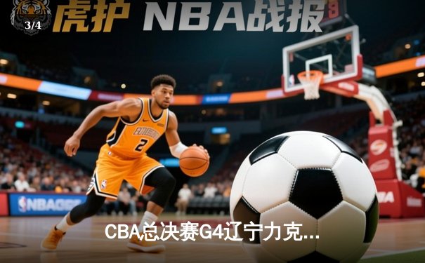 CBA总决赛G4辽宁力克新疆，总比分3-1夺赛点，赵继伟24+9+8准三双闪耀 - 3