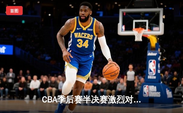 CBA季后赛半决赛激烈对决：辽宁本钢主场险胜广东东莞大益，赵继伟关键三分锁定胜局