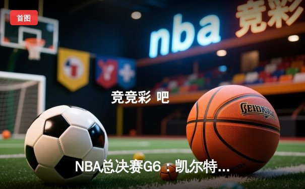NBA总决赛G6：凯尔特人三分雨破纪录逆转勇士，塔图姆26+13+6率队拖入抢七大战