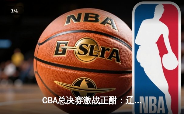 CBA总决赛激战正酣：辽宁力克新疆夺赛点，赵继伟全能表现定乾坤 - 3