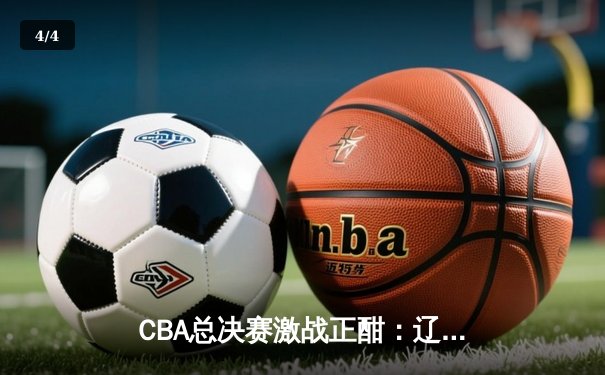 CBA总决赛激战正酣：辽宁力克新疆夺赛点，赵继伟全能表现定乾坤 - 4