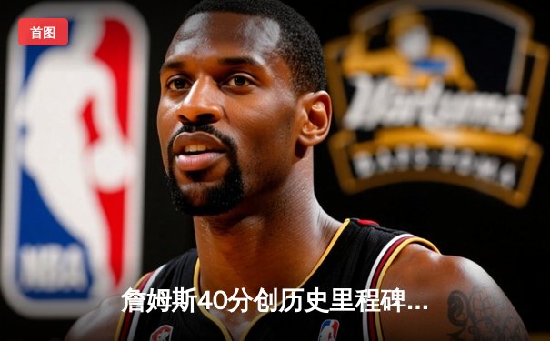 詹姆斯40分创历史里程碑，湖人加时险胜勇士迎三连胜