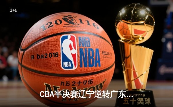 CBA半决赛辽宁逆转广东，张镇麟关键三分锁定胜局 - 3