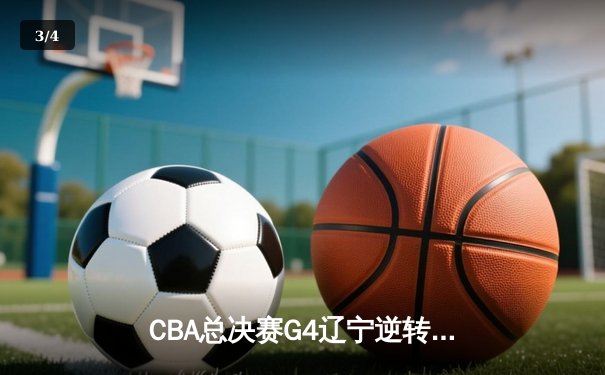 CBA总决赛G4辽宁逆转新疆夺赛点 赵继伟关键三分锁定胜局 - 3