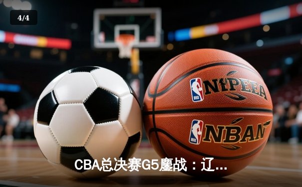 CBA总决赛G5鏖战：辽宁逆转广东夺队史第四冠 郭艾伦37分加冕FMVP - 4
