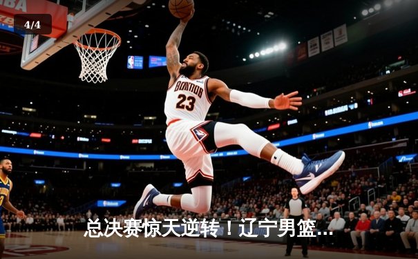 总决赛惊天逆转！辽宁男篮加时险胜广东夺赛点 张镇麟34分创生涯新高 - 4