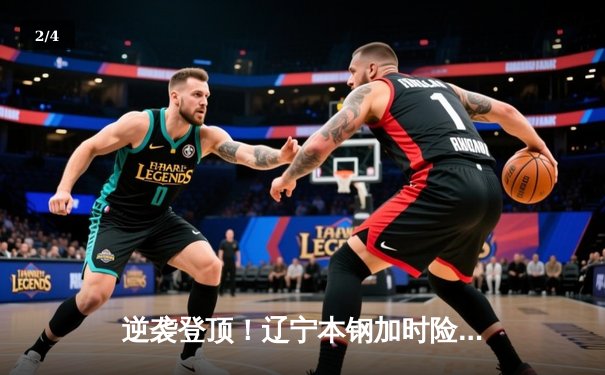 逆袭登顶！辽宁本钢加时险胜广东宏远 总决赛大比分2-1领先 - 2
